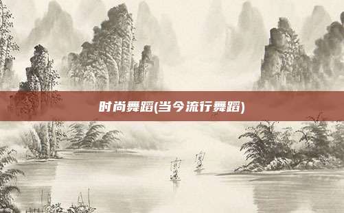 时尚舞蹈(当今流行舞蹈)