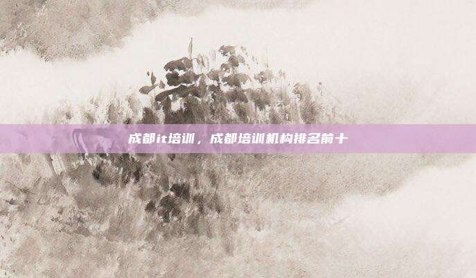 成都it培训,成都培训机构排名前十
