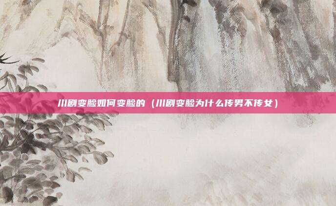 川剧变脸如何变脸的（川剧变脸为什么传男不传女）