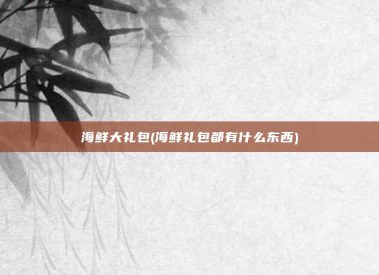 海鲜大礼包(海鲜礼包都有什么东西)