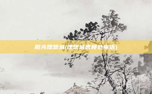 阳光理想城(理想城售楼处电话)