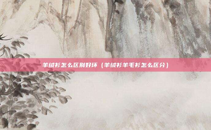 羊绒衫怎么区别好坏(羊绒衫羊毛衫怎么区分)