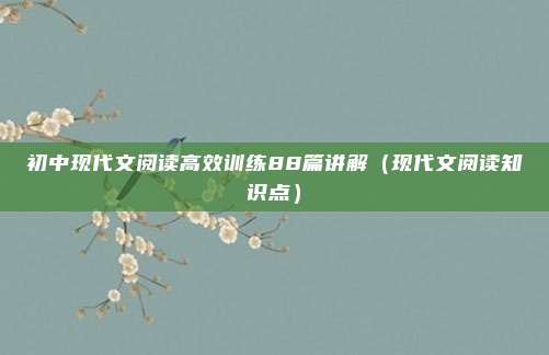 初中现代文阅读高效训练88篇讲解（现代文阅读知识点）