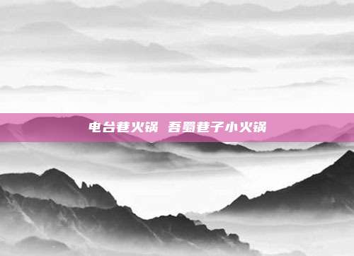 电台巷火锅 吾蜀巷子小火锅