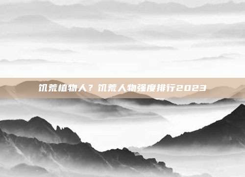 饥荒植物人?饥荒人物强度排行2023