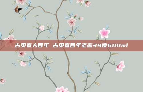 古贝春大百年 古贝春百年老窖39度600ml
