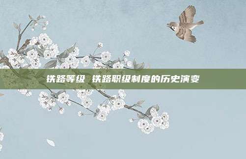 铁路等级 铁路职级制度的历史演变