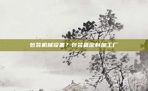 包装机械设备？包装盒定制加工厂