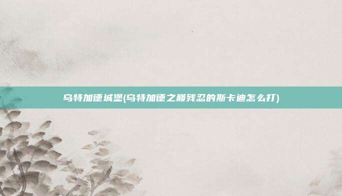 乌特加德城堡(乌特加德之巅残忍的斯卡迪怎么打)