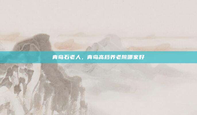 青岛石老人，青岛高档养老院哪家好