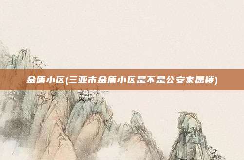 金盾小区(三亚市金盾小区是不是公安家属楼)