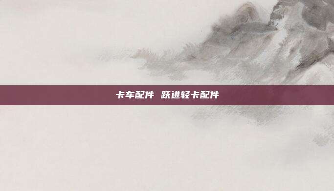 卡车配件 跃进轻卡配件