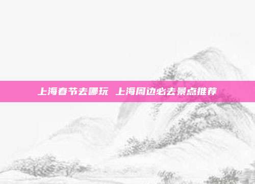上海春节去哪玩 上海周边必去景点推荐