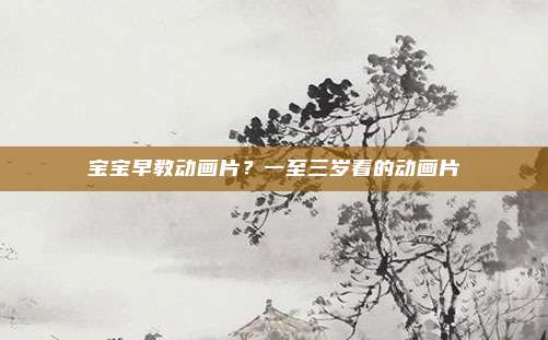 宝宝早教动画片？一至三岁看的动画片