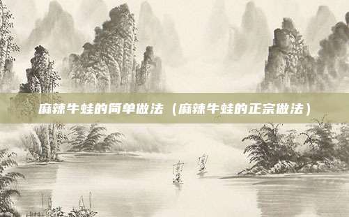 麻辣牛蛙的简单做法（麻辣牛蛙的正宗做法）