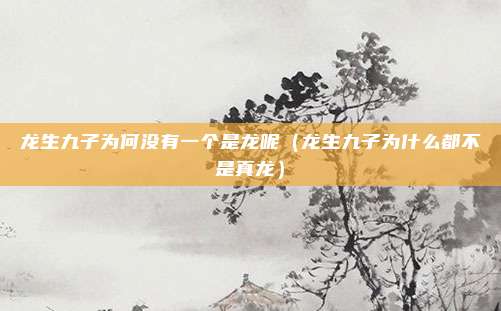 龙生九子为何没有一个是龙呢（龙生九子为什么都不是真龙）
