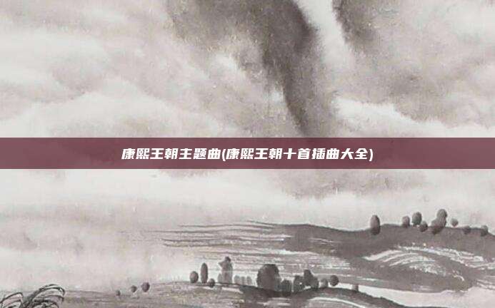 康熙王朝主题曲(康熙王朝十首插曲大全)