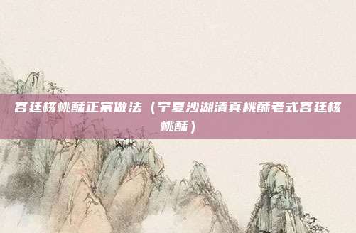 宫廷核桃酥正宗做法（宁夏沙湖清真桃酥老式宫廷核桃酥）