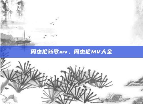 周杰伦新歌mv，周杰伦MV大全