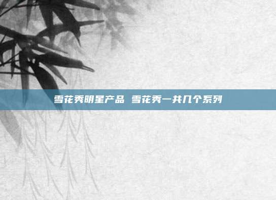雪花秀明星产品 雪花秀一共几个系列