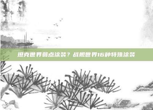 坦克世界弱点涂装?战舰世界16种特殊涂装