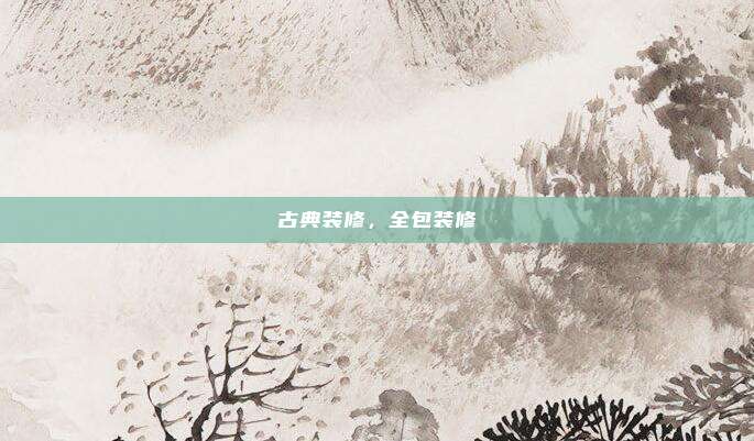 古典装修，全包装修