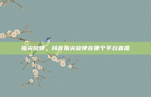 指尖旋律，抖音指尖旋律在哪个平台直播