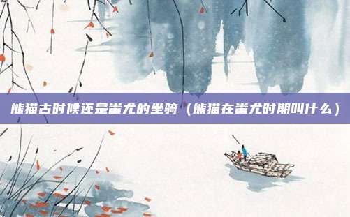 熊猫古时候还是蚩尤的坐骑（熊猫在蚩尤时期叫什么）