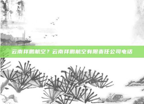 云南祥鹏航空？云南祥鹏航空有限责任公司电话
