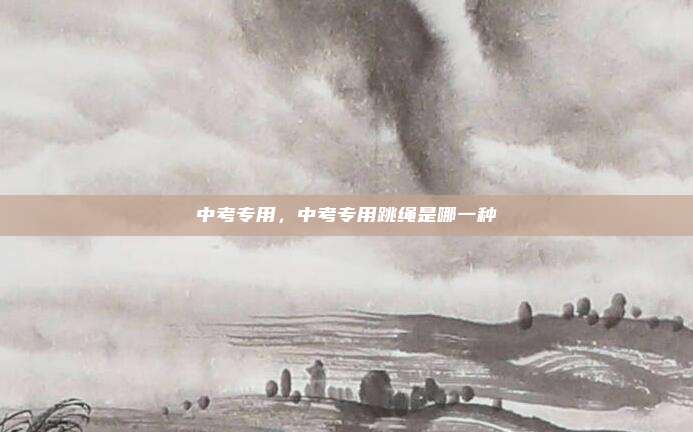 中考专用，中考专用跳绳是哪一种