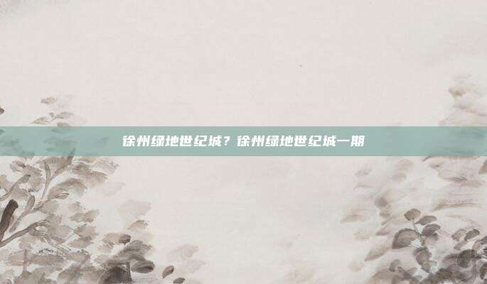 徐州绿地世纪城?徐州绿地世纪城一期