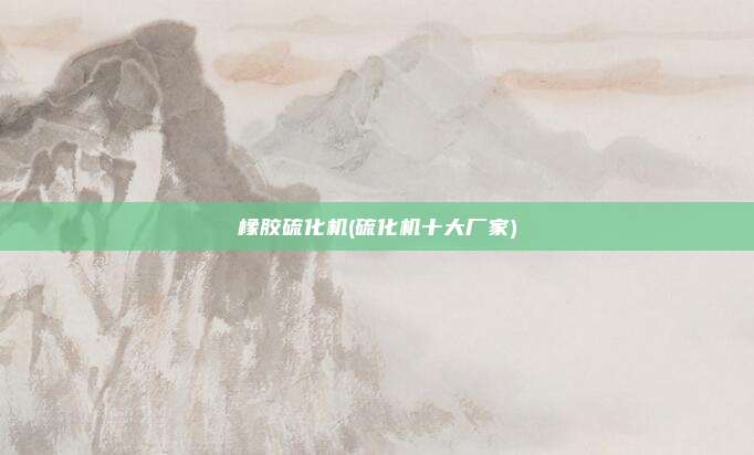 橡胶硫化机(硫化机十大厂家)