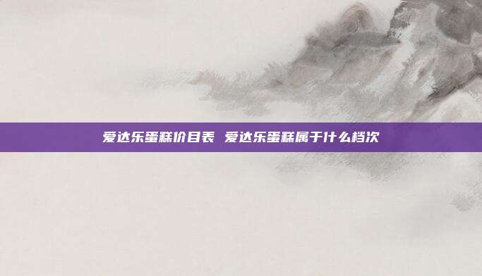 爱达乐蛋糕价目表 爱达乐蛋糕属于什么档次