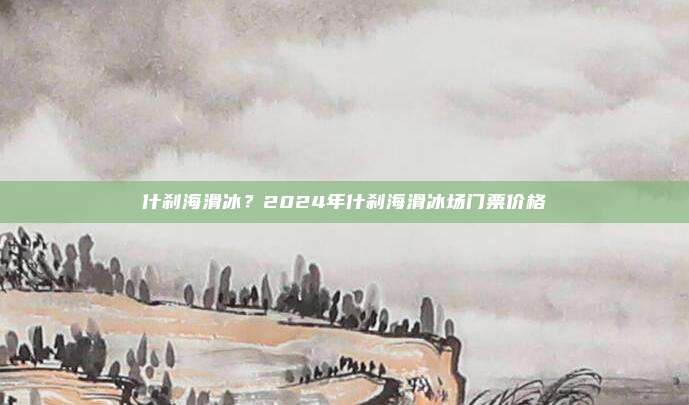 什刹海滑冰?2024年什刹海滑冰场门票价格