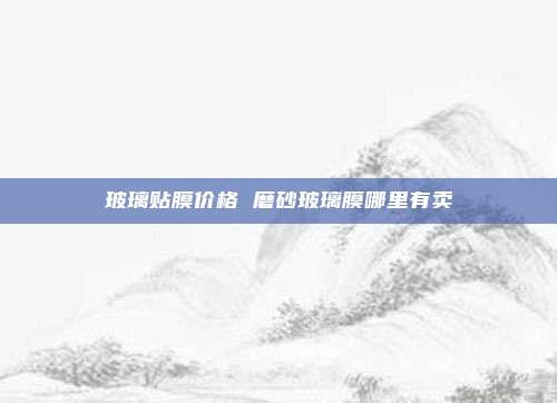 玻璃贴膜价格 磨砂玻璃膜哪里有卖