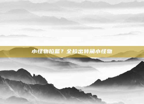 小怪物拉篮？全拉出转角小怪物