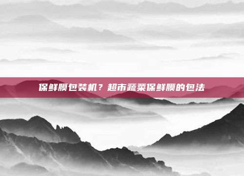保鲜膜包装机?超市蔬菜保鲜膜的包法