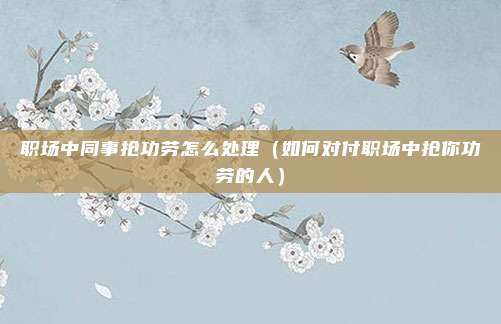 职场中同事抢功劳怎么处理(如何对付职场中抢你功劳的人)