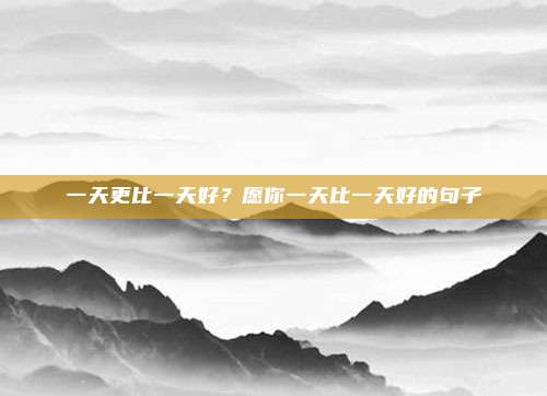 一天更比一天好?愿你一天比一天好的句子