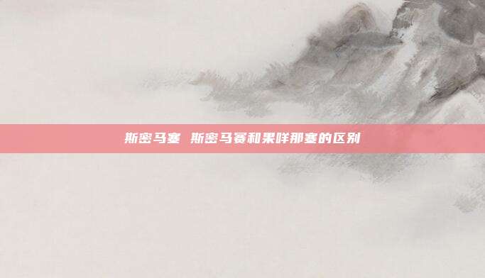 斯密马塞 斯密马赛和果咩那塞的区别