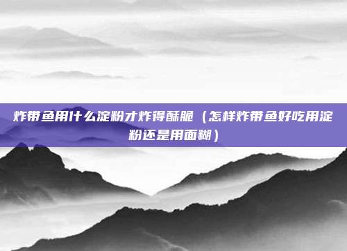 炸带鱼用什么淀粉才炸得酥脆(怎样炸带鱼好吃用淀粉还是用面糊)