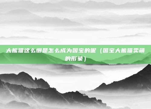 大熊猫这么懒是怎么成为国宝的呢(国宝大熊猫卖萌的形象)