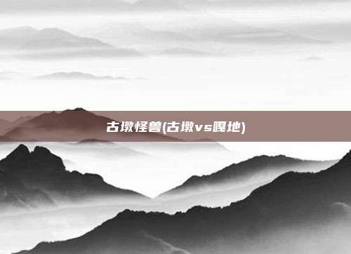 古墩怪兽(古墩vs嘎地)