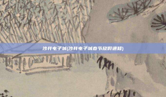 沙井电子城(沙井电子城春节放假通知)