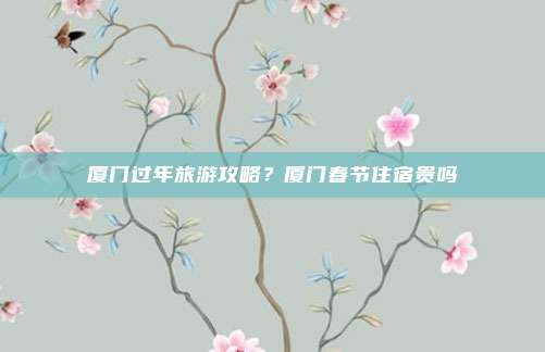 厦门过年旅游攻略？厦门春节住宿贵吗