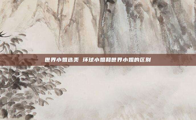 世界小姐选美 环球小姐和世界小姐的区别