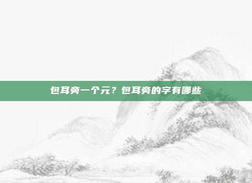 包耳旁一个元？包耳旁的字有哪些