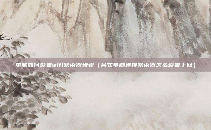 电脑如何设置wifi路由器步骤(台式电脑连接路由器怎么设置上网)