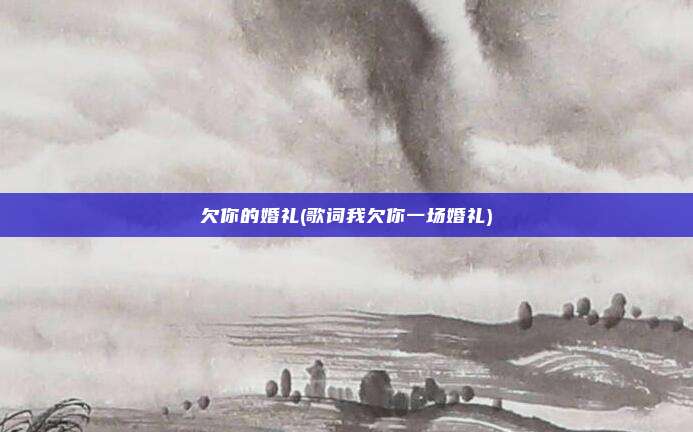 欠你的婚礼(歌词我欠你一场婚礼)