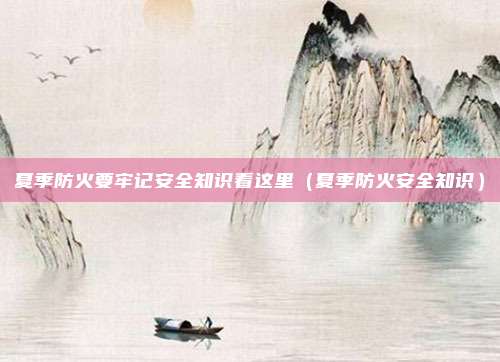 夏季防火要牢记安全知识看这里（夏季防火安全知识）